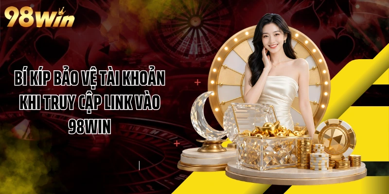 Bí kíp bảo vệ tài khoản khi truy cập link vào 98WIN