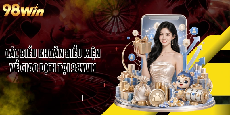 Các điều khoản điều kiện về giao dịch tại 98WIN