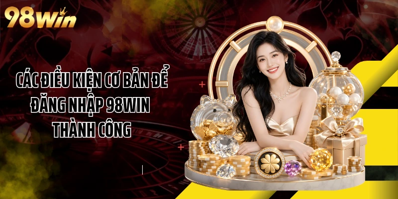 Các điều kiện cơ bản để đăng nhập 98WIN thành công