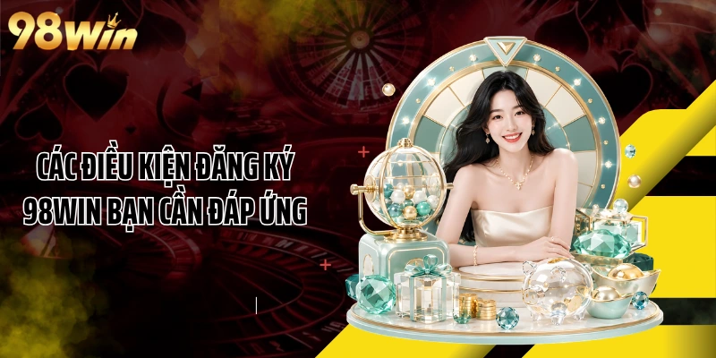 Các điều kiện đăng ký 98WIN bạn cần đáp ứng