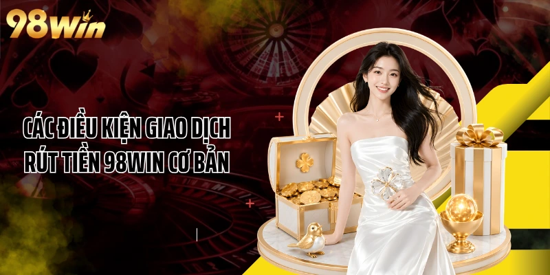 Các điều kiện giao dịch rút tiền 98WIN cơ bản