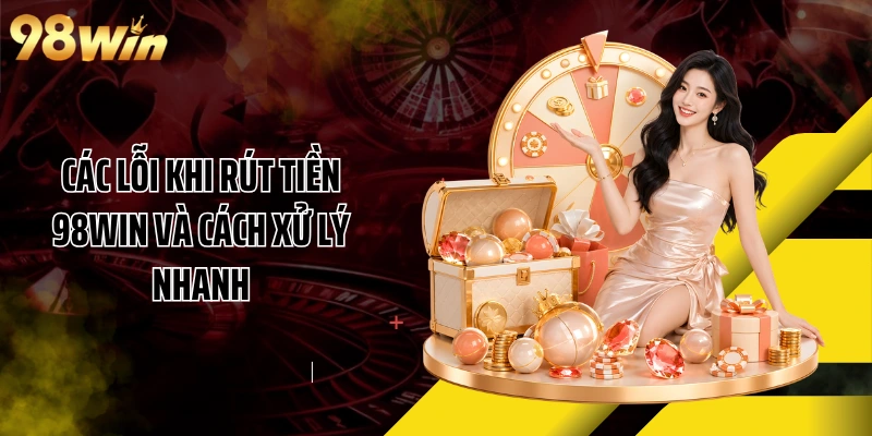 Các lỗi khi rút tiền 98WIN và cách xử lý nhanh