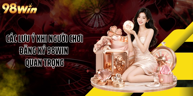 Các lưu ý khi người chơi đăng ký 98WIN quan trọng