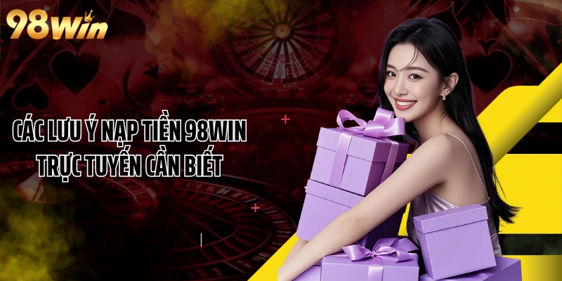 Các lưu ý nạp tiền 98WIN trực tuyến cần biết
