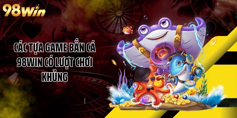 Các tựa game bắn cá 98WIN có lượt chơi khủng