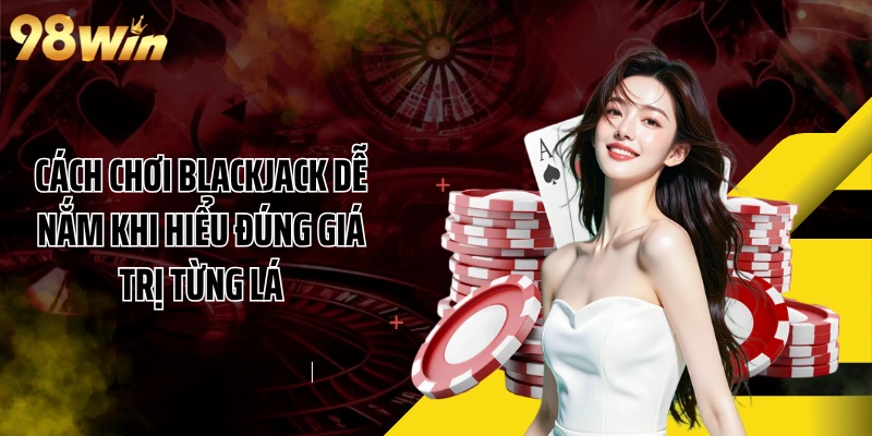 Cách chơi Blackjack dễ nắm khi hiểu đúng giá trị từng lá