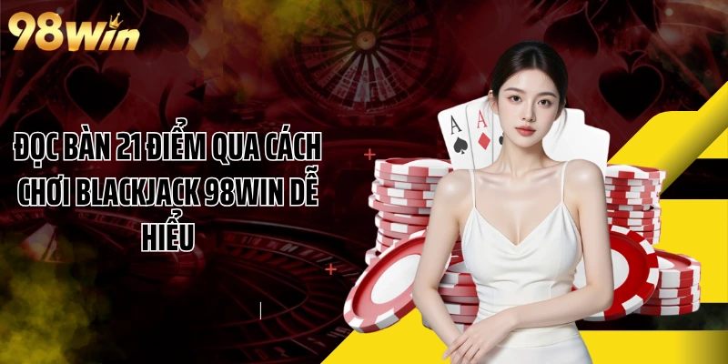 Đọc Bàn 21 Điểm Qua Cách Chơi Blackjack 98WIN Dễ Hiểu
