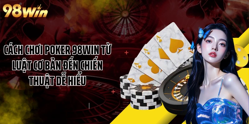 Cách Chơi Poker 98WIN Từ Luật Cơ Bản Đến Chiến Thuật Dễ Hiểu