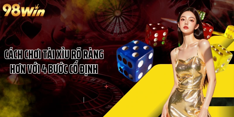 Cách chơi Tài Xỉu rõ ràng hơn với 4 bước cố định