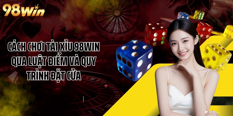 Cách Chơi Tài Xỉu 98WIN Qua Luật Điểm Và Quy Trình Đặt Cửa