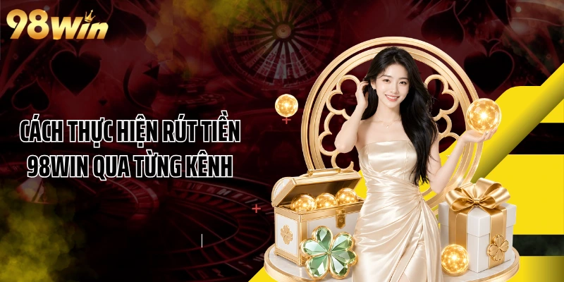 Cách thực hiện rút tiền 98WIN qua từng kênh