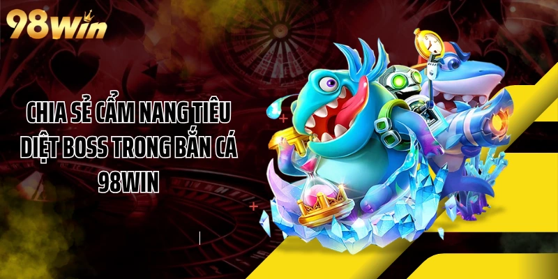 Chia sẻ cẩm nang tiêu diệt boss trong bắn cá 98WIN