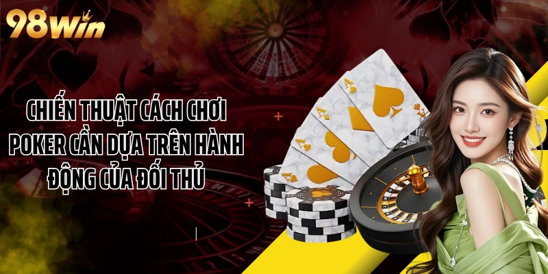 Chiến thuật cách chơi Poker cần dựa trên hành động của đối thủ