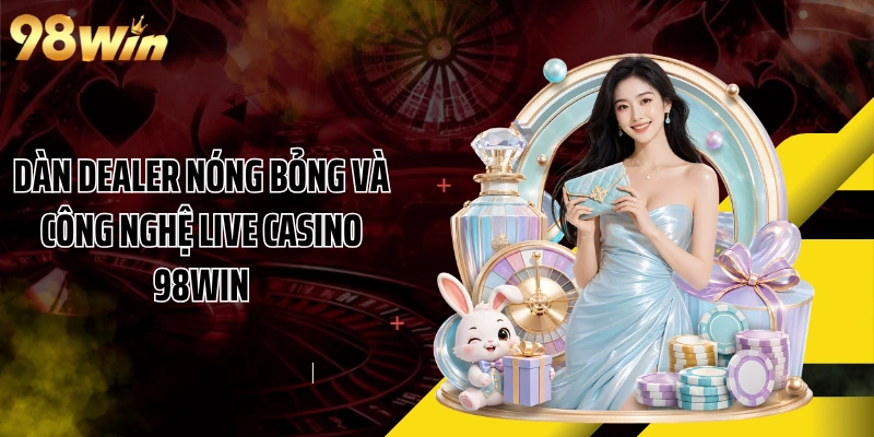 Dàn dealer nóng bỏng và công nghệ live casino 98WIN