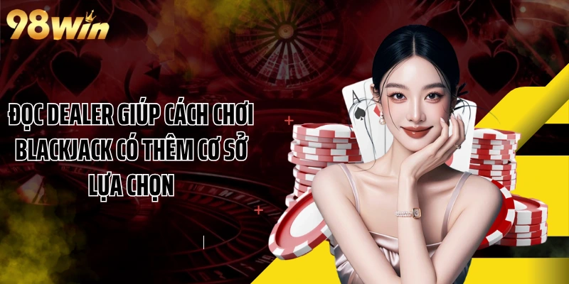 Đọc Dealer giúp cách chơi Blackjack có thêm cơ sở lựa chọn