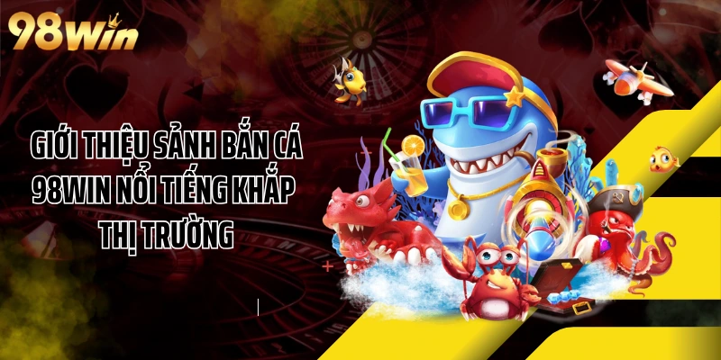 Giới thiệu sảnh bắn cá 98WIN nổi tiếng khắp thị trường
