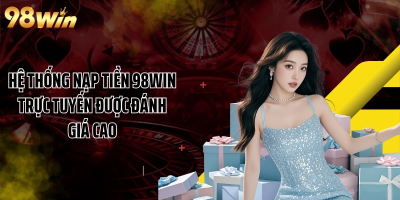 Hệ thống nạp tiền 98WIN trực tuyến được đánh giá cao