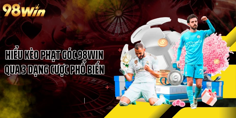 Hiểu Kèo Phạt Góc 98WIN Qua 3 Dạng Cược Phổ Biến