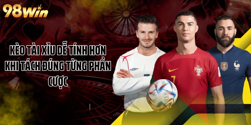 Kèo tài xỉu dễ tính hơn khi tách đúng từng phần cược