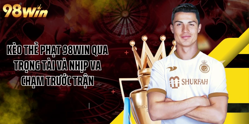 Kèo Thẻ Phạt 98WIN Qua Trọng Tài Và Nhịp Va Chạm Trước Trận