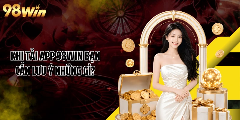 Khi tải app 98WIN bạn cần lưu ý những gì?