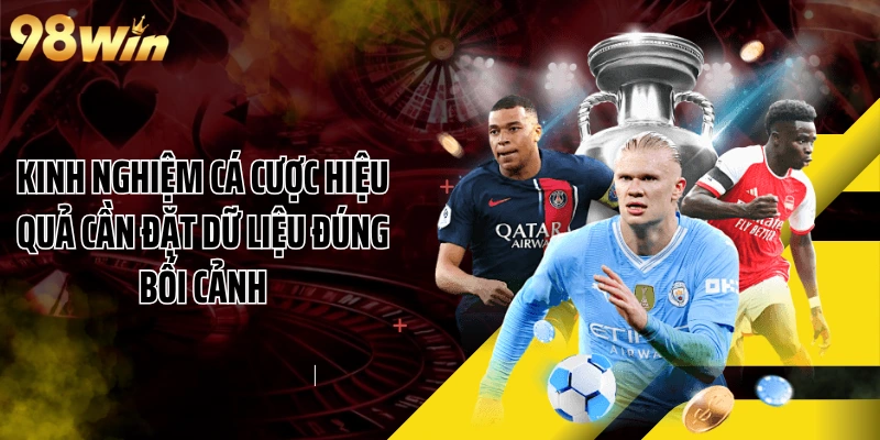 Kinh nghiệm cá cược hiệu quả cần đặt dữ liệu đúng bối cảnh