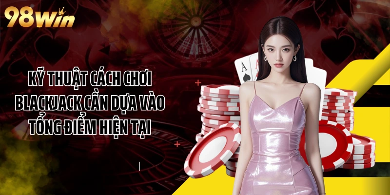 Kỹ thuật cách chơi Blackjack cần dựa vào tổng điểm hiện tại