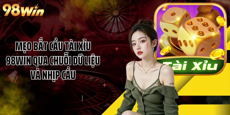 Mẹo Bắt Cầu Tài Xỉu 98WIN Qua Chuỗi Dữ Liệu Và Nhịp Cầu
