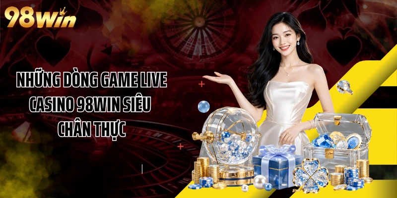 Những dòng game live casino 98WIN siêu chân thực