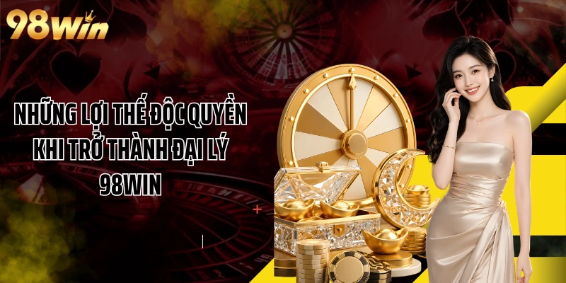 Những lợi thế độc quyền khi trở thành đại lý 98WIN