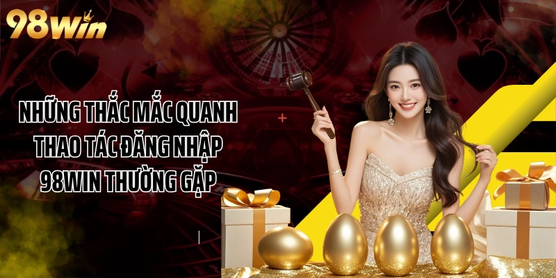 Những thắc mắc quanh thao tác đăng nhập 98WIN thường gặp