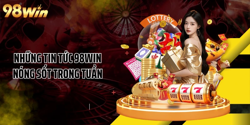 Những tin tức 98WIN nóng sốt trong tuần