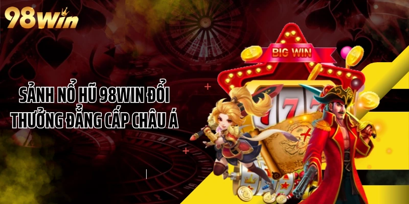 Sảnh nổ hũ 98WIN đổi thưởng đẳng cấp châu Á