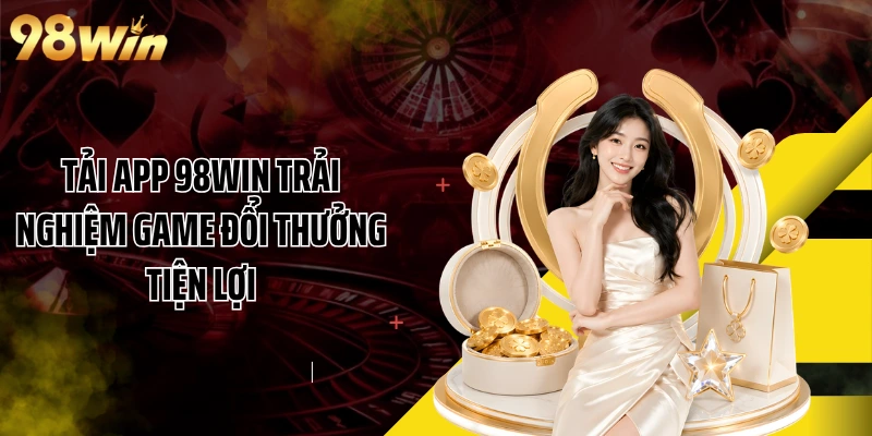 Tải app 98WIN trải nghiệm game đổi thưởng tiện lợi
