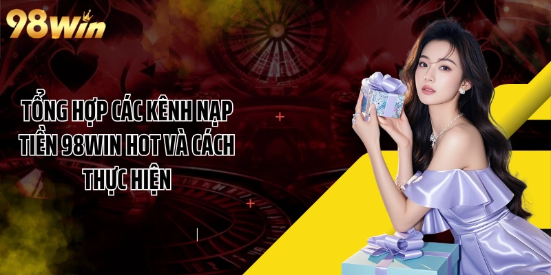 Tổng hợp các kênh nạp tiền 98WIN hot và cách thực hiện