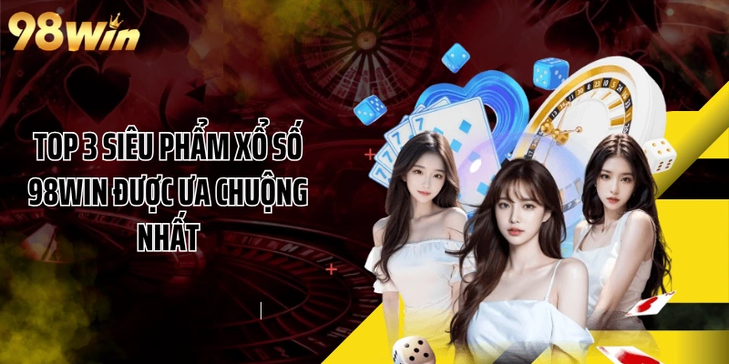 Top 3 siêu phẩm xổ số 98WIN được ưa chuộng nhất